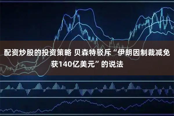 配资炒股的投资策略 贝森特驳斥“伊朗因制裁减免获140亿美元”的说法