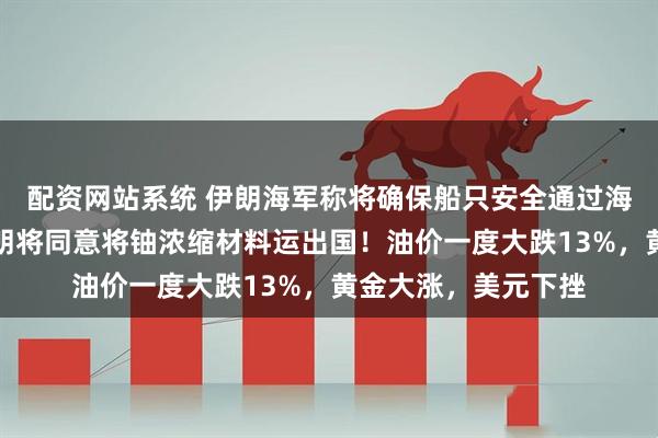 配资网站系统 伊朗海军称将确保船只安全通过海峡！知情人士：伊朗将同意将铀浓缩材料运出国！油价一度大跌13%，黄金大涨，美元下挫
