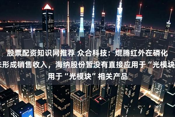 股票配资知识网推荐 众合科技：焜腾红外在磷化铟领域尚未形成销售收入，海纳股份暂没有直接应用于“光模块”相关产品