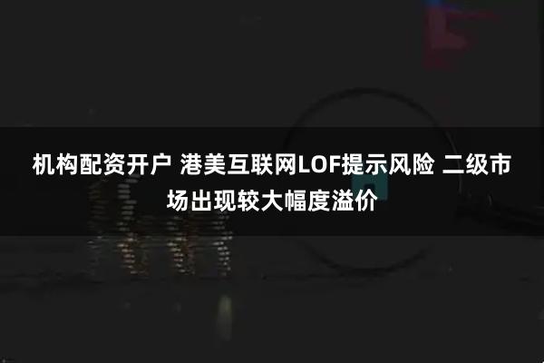 机构配资开户 港美互联网LOF提示风险 二级市场出现较大幅度溢价