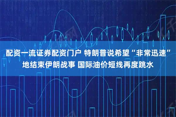 配资一流证券配资门户 特朗普说希望“非常迅速”地结束伊朗战事 国际油价短线再度跳水
