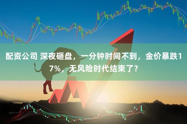 配资公司 深夜砸盘，一分钟时间不到，金价暴跌17%，无风险时代结束了？