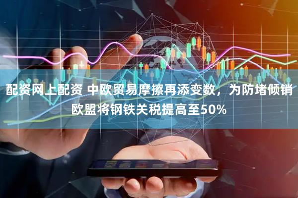 配资网上配资 中欧贸易摩擦再添变数，为防堵倾销欧盟将钢铁关税提高至50%