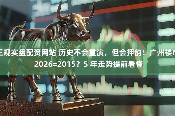 正规实盘配资网站 历史不会重演，但会押韵！广州楼市 2026=2015？5 年走势提前看懂