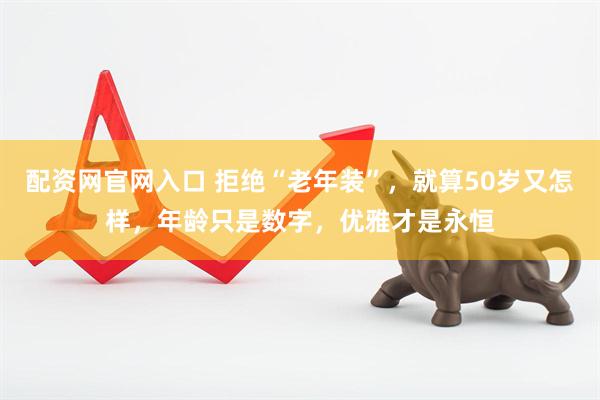 配资网官网入口 拒绝“老年装”，就算50岁又怎样，年龄只是数字，优雅才是永恒