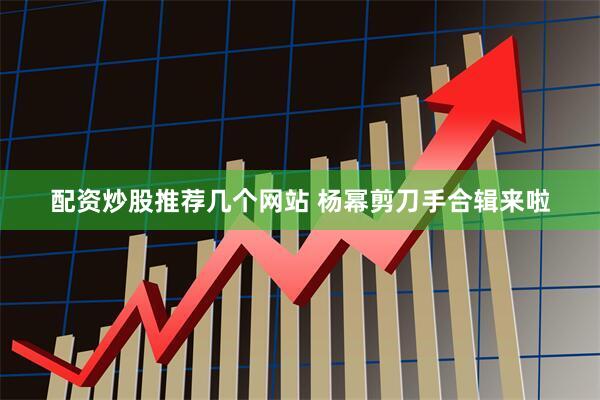 配资炒股推荐几个网站 杨幂剪刀手合辑来啦