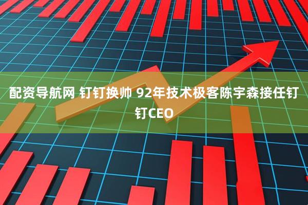 配资导航网 钉钉换帅 92年技术极客陈宇森接任钉钉CEO