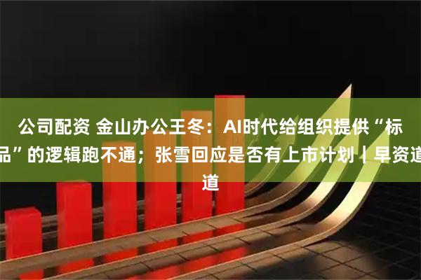 公司配资 金山办公王冬：AI时代给组织提供“标品”的逻辑跑不通；张雪回应是否有上市计划｜早资道