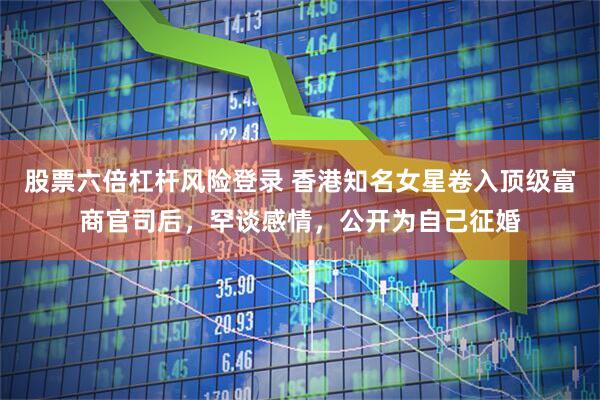 股票六倍杠杆风险登录 香港知名女星卷入顶级富商官司后，罕谈感情，公开为自己征婚