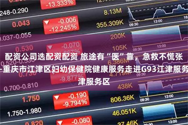 配资公司选配资配资 旅途有“医”靠，急救不慌张——重庆市江津区妇幼保健院健康服务走进G93江津服务区