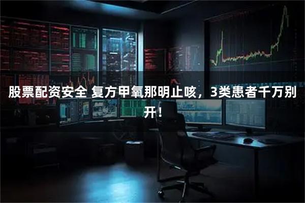 股票配资安全 复方甲氧那明止咳，3类患者千万别开！