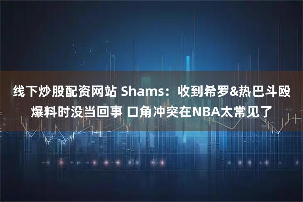 线下炒股配资网站 Shams:收到希罗&热巴斗殴爆料时没当回事 口角冲突在NBA太常见了