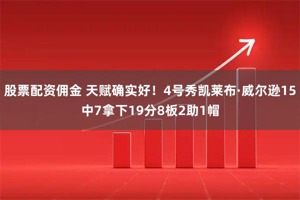 股票配资佣金 天赋确实好！4号秀凯莱布·威尔逊15中7拿下19分8板2助1帽