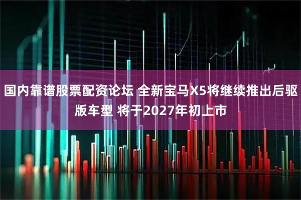 国内靠谱股票配资论坛 全新宝马X5将继续推出后驱版车型 将于2027年初上市
